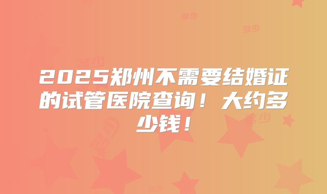 2025郑州不需要结婚证的试管医院查询！大约多少钱！