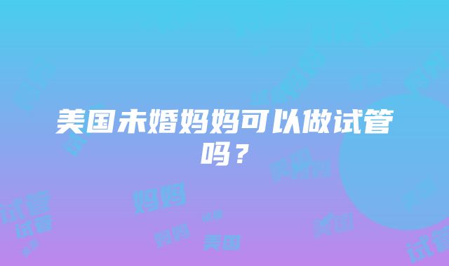 美国未婚妈妈可以做试管吗？