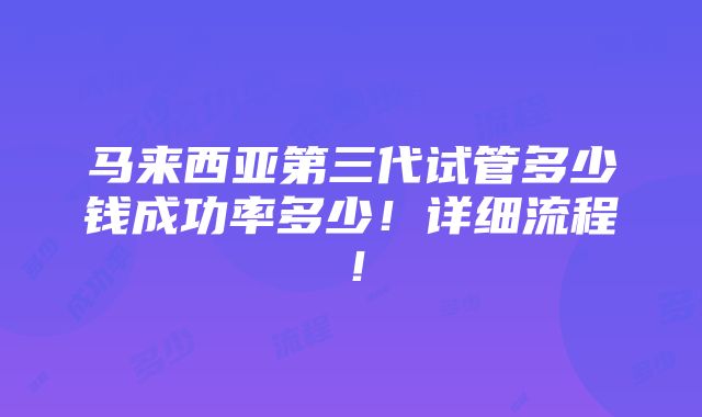 马来西亚第三代试管多少钱成功率多少！详细流程！