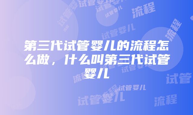 第三代试管婴儿的流程怎么做，什么叫第三代试管婴儿