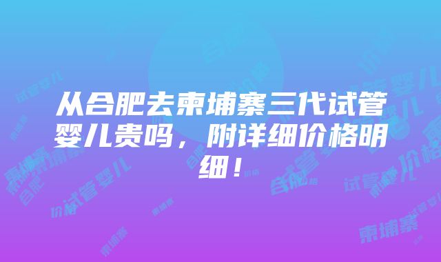 从合肥去柬埔寨三代试管婴儿贵吗，附详细价格明细！