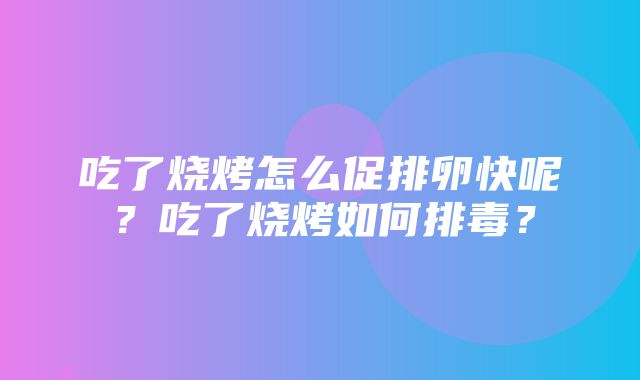 吃了烧烤怎么促排卵快呢？吃了烧烤如何排毒？