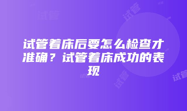 试管着床后要怎么检查才准确？试管着床成功的表现