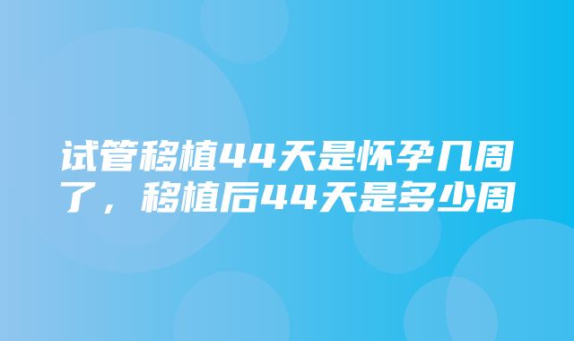 试管移植44天是怀孕几周了，移植后44天是多少周