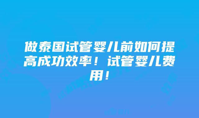 做泰国试管婴儿前如何提高成功效率！试管婴儿费用！