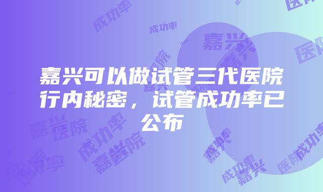 嘉兴可以做试管三代医院行内秘密，试管成功率已公布