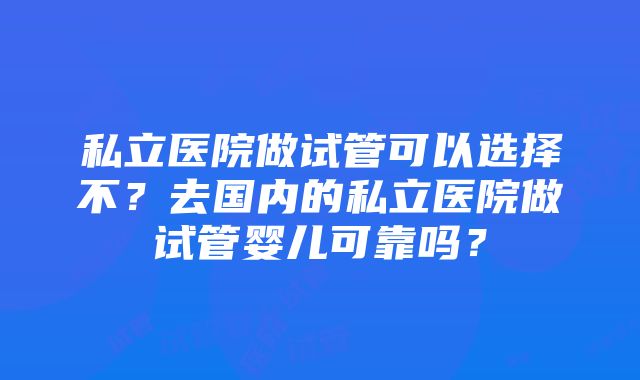 私立医院做试管可以选择不？去国内的私立医院做试管婴儿可靠吗？