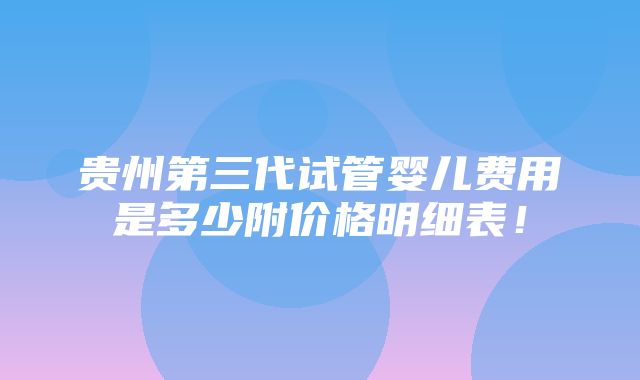 贵州第三代试管婴儿费用是多少附价格明细表！