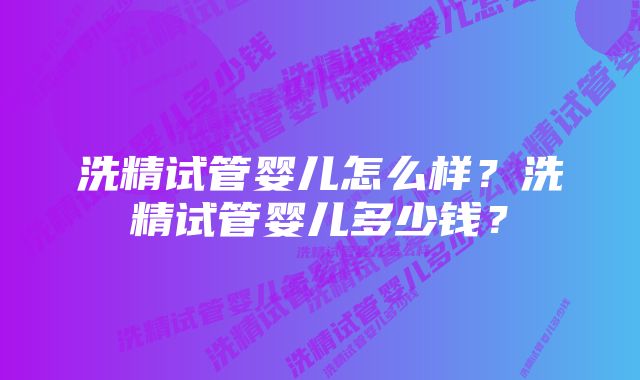 洗精试管婴儿怎么样？洗精试管婴儿多少钱？