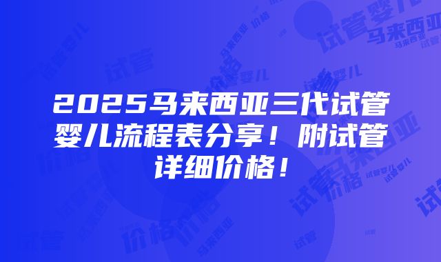 2025马来西亚三代试管婴儿流程表分享！附试管详细价格！