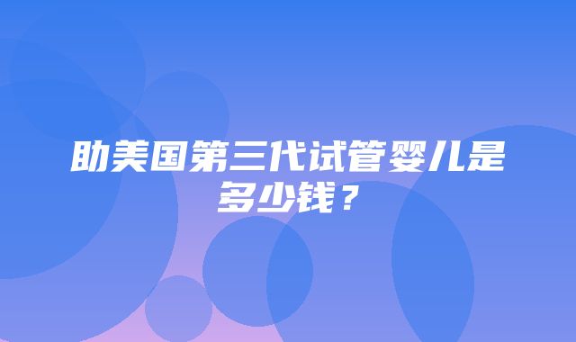 助美国第三代试管婴儿是多少钱？