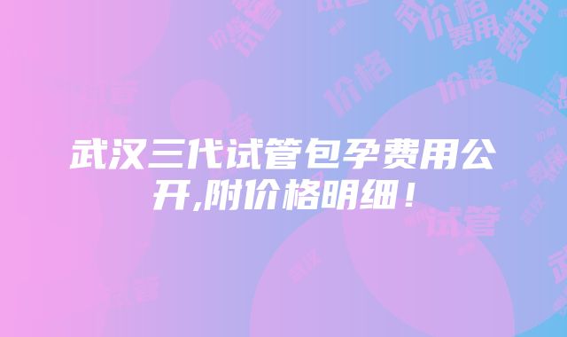 武汉三代试管包孕费用公开,附价格明细！