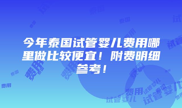 今年泰国试管婴儿费用哪里做比较便宜！附费明细参考！