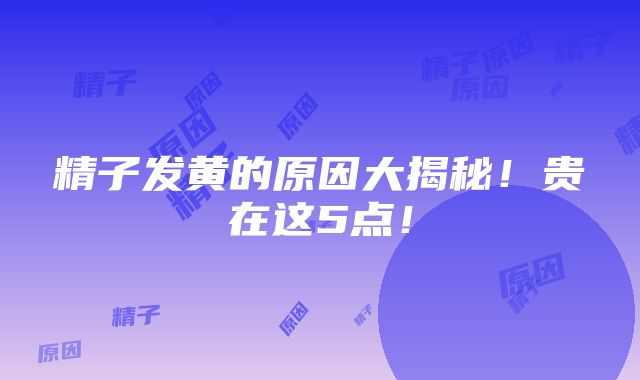 精子发黄的原因大揭秘！贵在这5点！