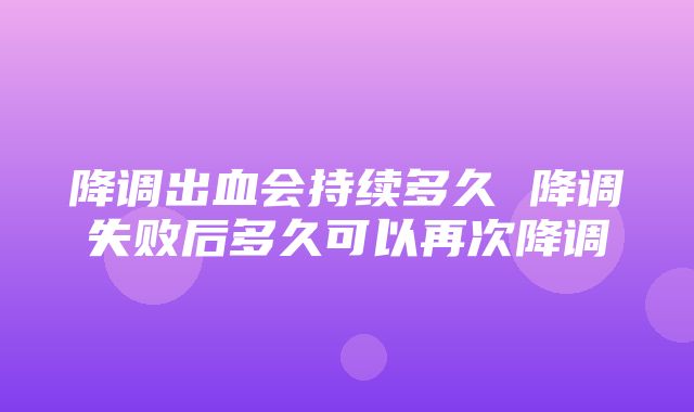 降调出血会持续多久 降调失败后多久可以再次降调