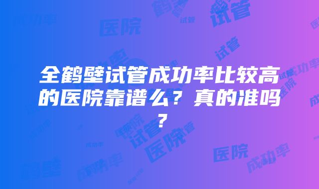 全鹤壁试管成功率比较高的医院靠谱么？真的准吗？