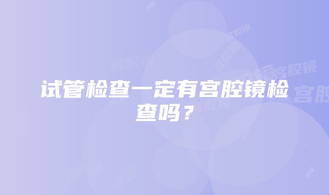 试管检查一定有宫腔镜检查吗？