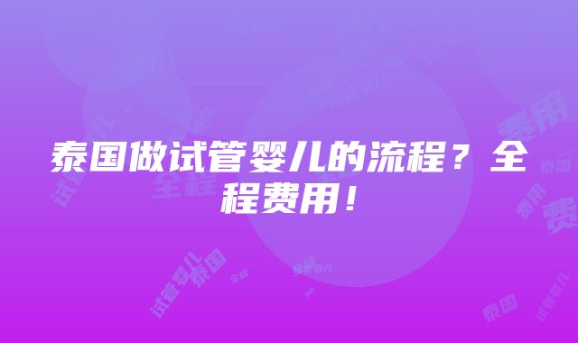 泰国做试管婴儿的流程？全程费用！