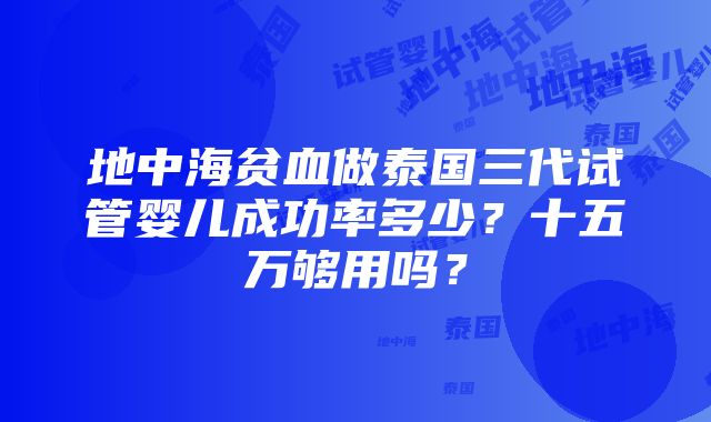 地中海贫血做泰国三代试管婴儿成功率多少？十五万够用吗？