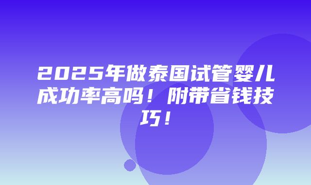 2025年做泰国试管婴儿成功率高吗！附带省钱技巧！