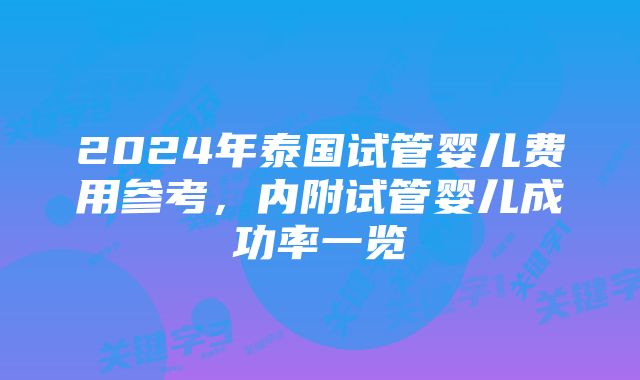 2024年泰国试管婴儿费用参考，内附试管婴儿成功率一览