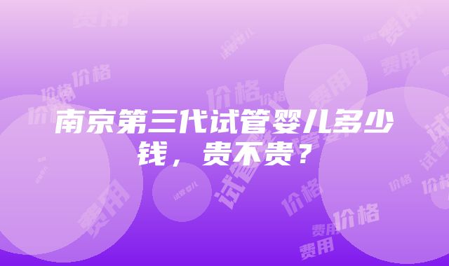 南京第三代试管婴儿多少钱，贵不贵？