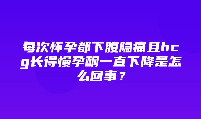 每次怀孕都下腹隐痛且hcg长得慢孕酮一直下降是怎么回事？