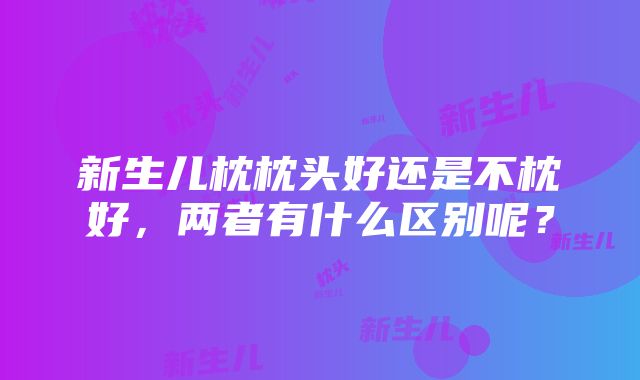 新生儿枕枕头好还是不枕好，两者有什么区别呢？