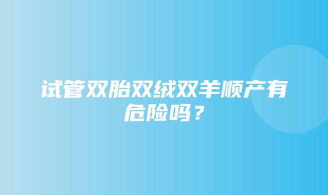 试管双胎双绒双羊顺产有危险吗？