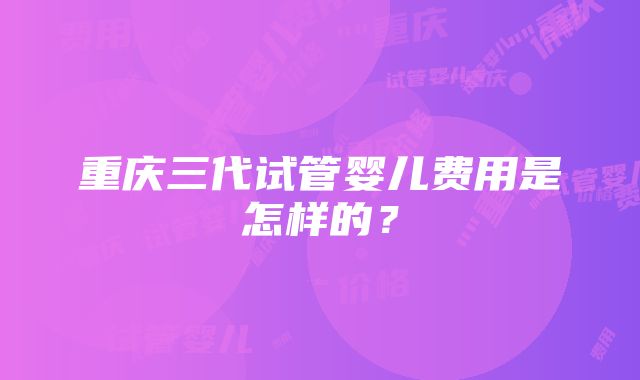 重庆三代试管婴儿费用是怎样的？