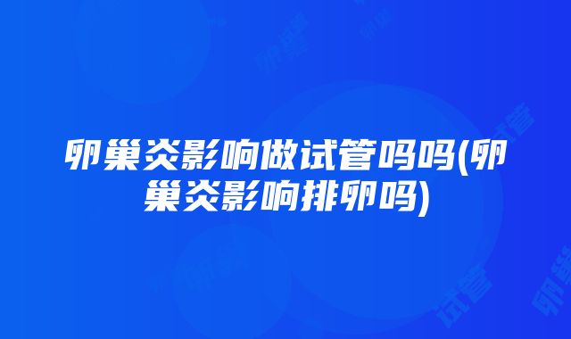 卵巢炎影响做试管吗吗(卵巢炎影响排卵吗)