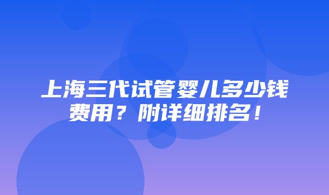 上海三代试管婴儿多少钱费用？附详细排名！