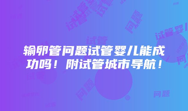 输卵管问题试管婴儿能成功吗！附试管城市导航！