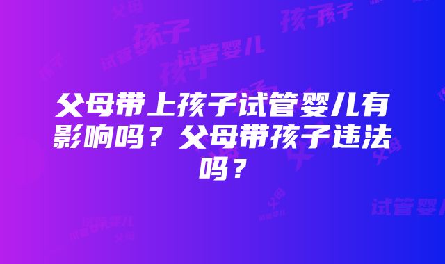 父母带上孩子试管婴儿有影响吗？父母带孩子违法吗？