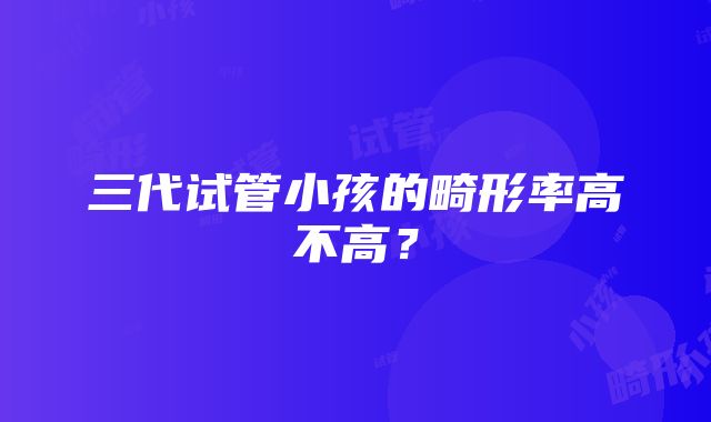 三代试管小孩的畸形率高不高？