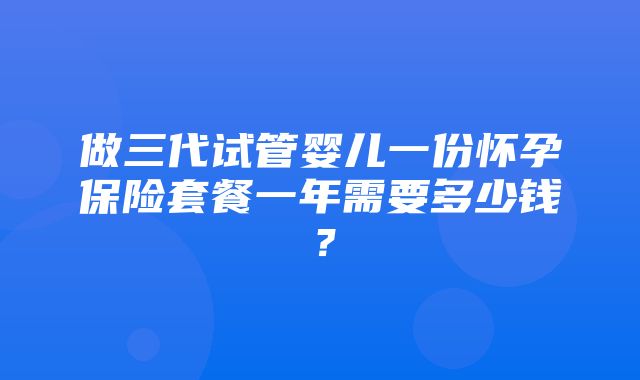 做三代试管婴儿一份怀孕保险套餐一年需要多少钱？