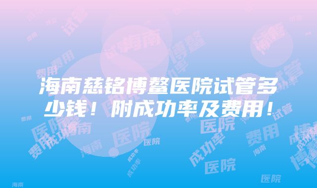 海南慈铭博鳌医院试管多少钱！附成功率及费用！