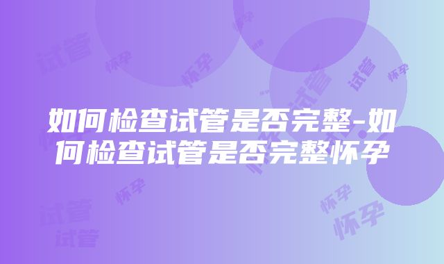 如何检查试管是否完整-如何检查试管是否完整怀孕