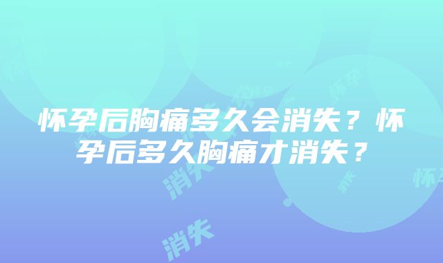 怀孕后胸痛多久会消失？怀孕后多久胸痛才消失？