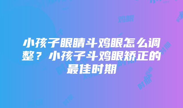 小孩子眼睛斗鸡眼怎么调整？小孩子斗鸡眼矫正的最佳时期