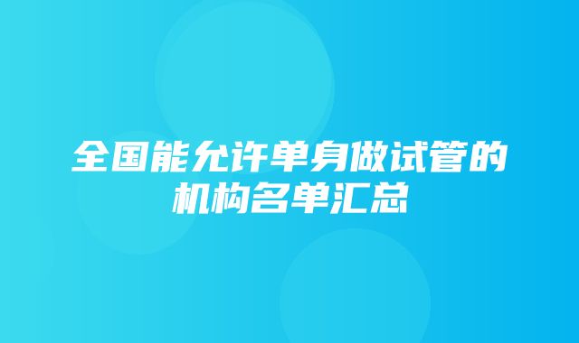 全国能允许单身做试管的机构名单汇总