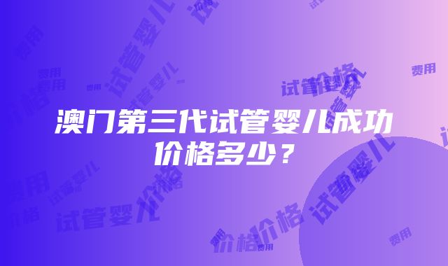 澳门第三代试管婴儿成功价格多少？