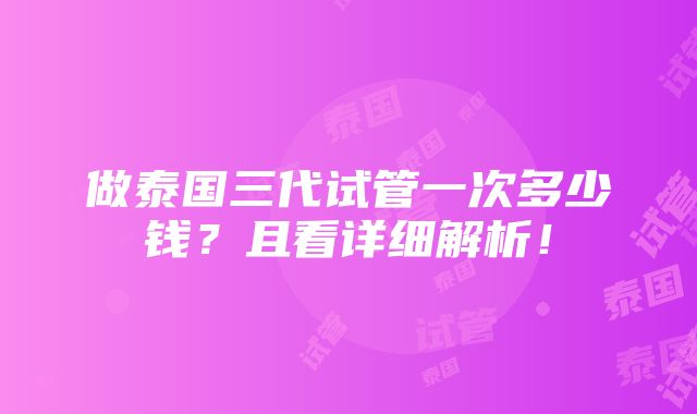 做泰国三代试管一次多少钱？且看详细解析！