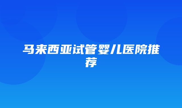 马来西亚试管婴儿医院推荐