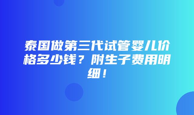 泰国做第三代试管婴儿价格多少钱？附生子费用明细！