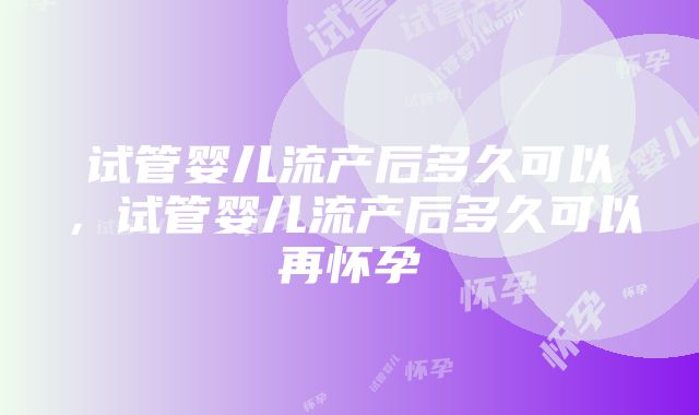 试管婴儿流产后多久可以，试管婴儿流产后多久可以再怀孕