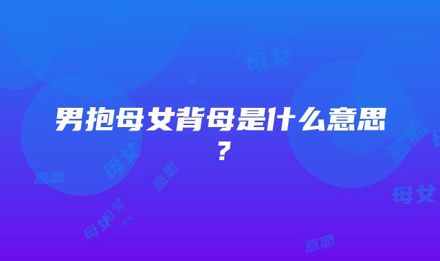 男抱母女背母是什么意思？