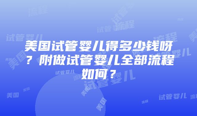 美国试管婴儿得多少钱呀？附做试管婴儿全部流程如何？