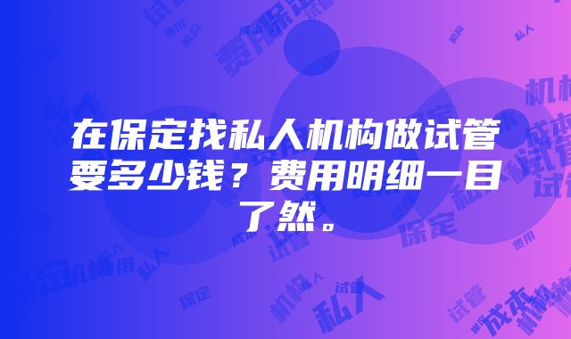 在保定找私人机构做试管要多少钱？费用明细一目了然。