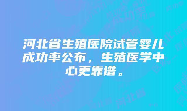 河北省生殖医院试管婴儿成功率公布，生殖医学中心更靠谱。